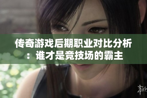 传奇游戏后期职业对比分析：谁才是竞技场的霸主