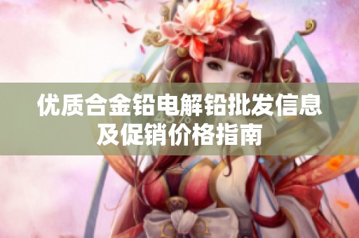 优质合金铅电解铅批发信息及促销价格指南