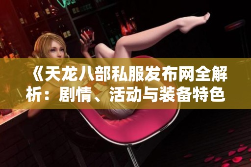《天龙八部私服发布网全解析：剧情、活动与装备特色详情》