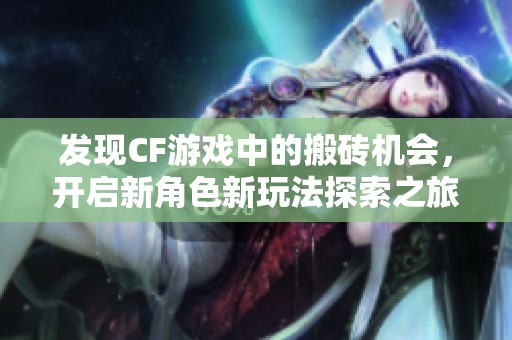 发现CF游戏中的搬砖机会，开启新角色新玩法探索之旅