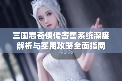 三国志奇侠传寄售系统深度解析与实用攻略全面指南