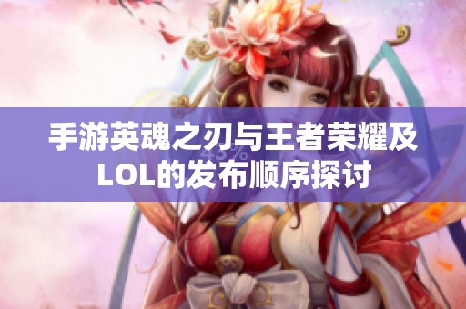 手游英魂之刃与王者荣耀及LOL的发布顺序探讨