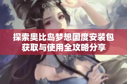 探索奥比岛梦想国度安装包获取与使用全攻略分享