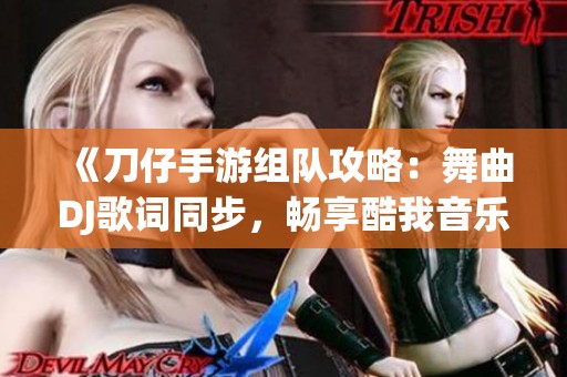 《刀仔手游组队攻略：舞曲DJ歌词同步，畅享酷我音乐独家体验》