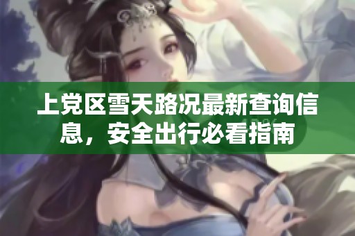 上党区雪天路况最新查询信息，安全出行必看指南