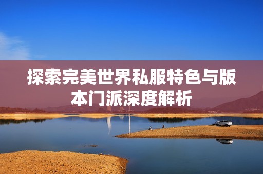 探索完美世界私服特色与版本门派深度解析