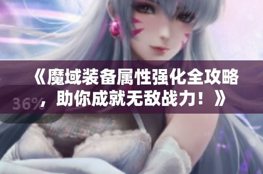 《魔域装备属性强化全攻略，助你成就无敌战力！》