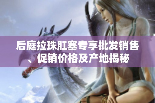 后庭拉珠肛塞专享批发销售、促销价格及产地揭秘
