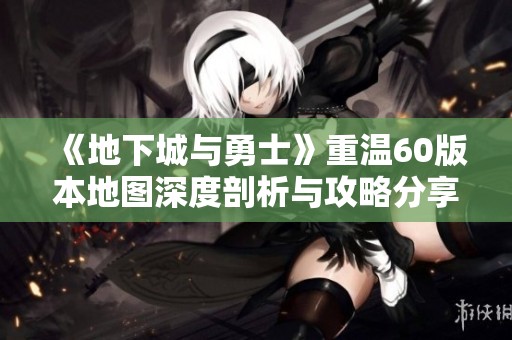 《地下城与勇士》重温60版本地图深度剖析与攻略分享