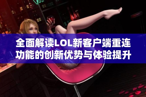 全面解读LOL新客户端重连功能的创新优势与体验提升