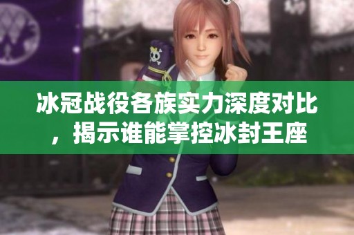 冰冠战役各族实力深度对比，揭示谁能掌控冰封王座