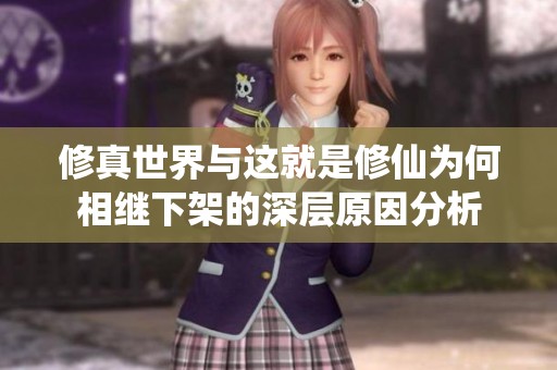 修真世界与这就是修仙为何相继下架的深层原因分析