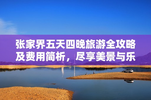 张家界五天四晚旅游全攻略及费用简析，尽享美景与乐趣