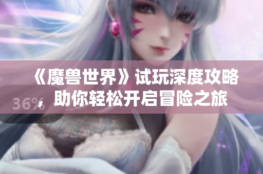 《魔兽世界》试玩深度攻略，助你轻松开启冒险之旅