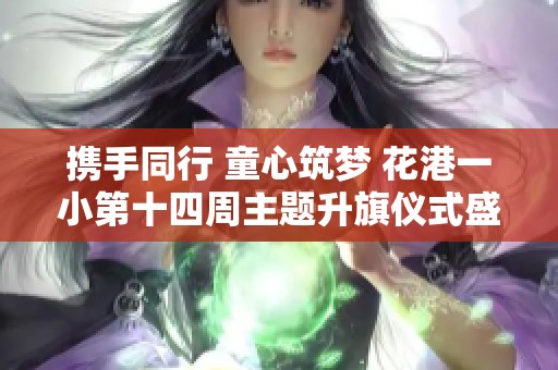 携手同行 童心筑梦 花港一小第十四周主题升旗仪式盛况回顾