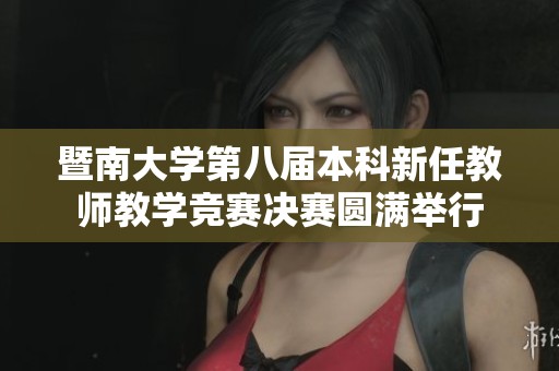 暨南大学第八届本科新任教师教学竞赛决赛圆满举行
