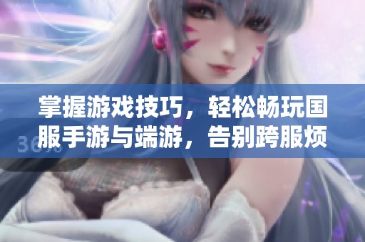 掌握游戏技巧，轻松畅玩国服手游与端游，告别跨服烦恼