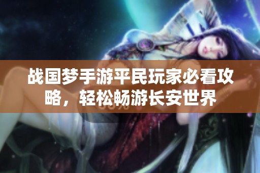 战国梦手游平民玩家必看攻略，轻松畅游长安世界
