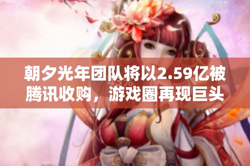 朝夕光年团队将以2.59亿被腾讯收购，游戏圈再现巨头并购潮
