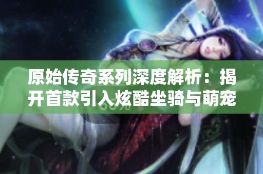 原始传奇系列深度解析：揭开首款引入炫酷坐骑与萌宠的游戏秘密
