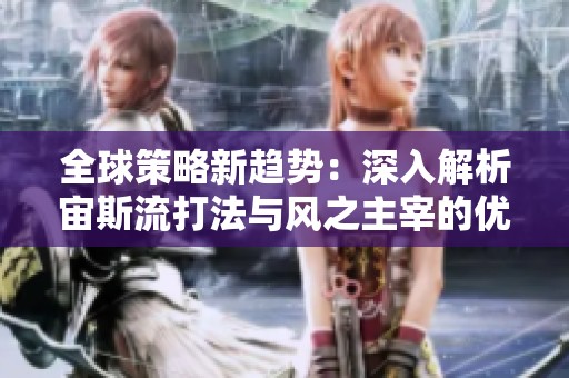 全球策略新趋势：深入解析宙斯流打法与风之主宰的优势与细节