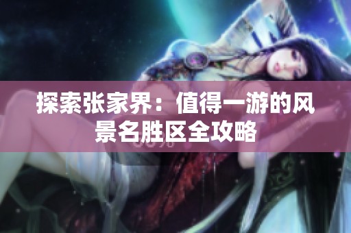 探索张家界：值得一游的风景名胜区全攻略