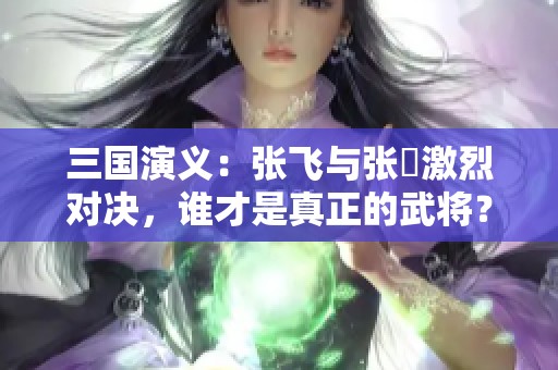 三国演义：张飞与张郃激烈对决，谁才是真正的武将？