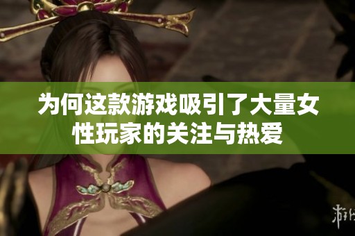 为何这款游戏吸引了大量女性玩家的关注与热爱