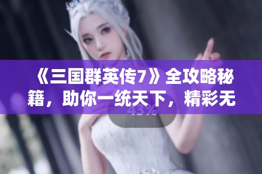 《三国群英传7》全攻略秘籍，助你一统天下，精彩无限!