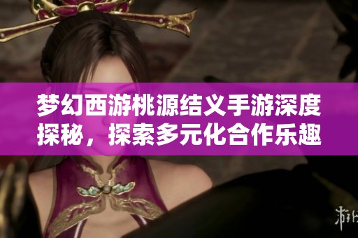 梦幻西游桃源结义手游深度探秘，探索多元化合作乐趣