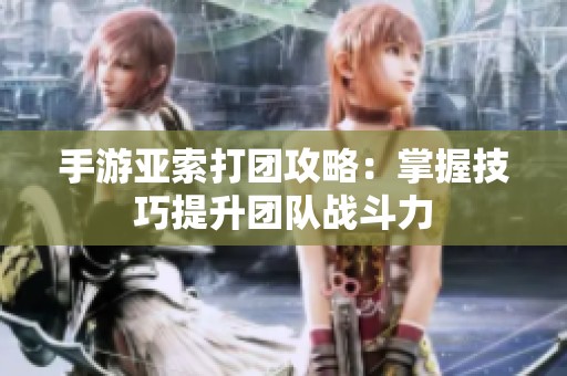 手游亚索打团攻略：掌握技巧提升团队战斗力