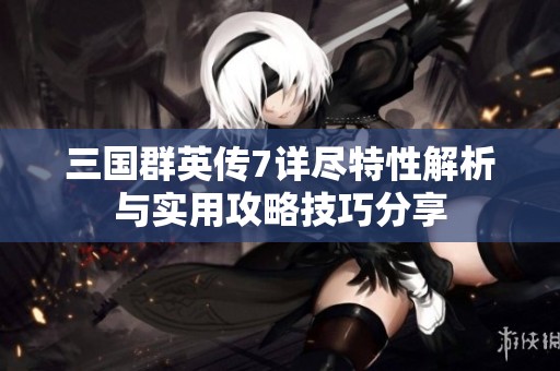三国群英传7详尽特性解析与实用攻略技巧分享