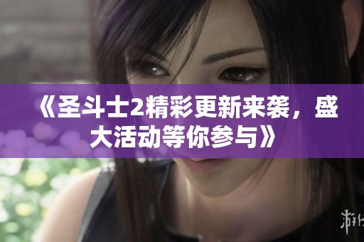 《圣斗士2精彩更新来袭，盛大活动等你参与》