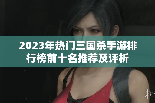 2023年热门三国杀手游排行榜前十名推荐及评析