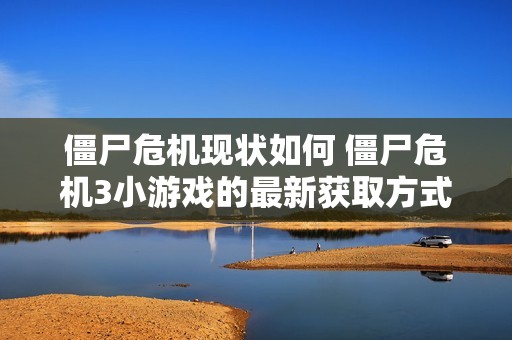 僵尸危机现状如何 僵尸危机3小游戏的最新获取方式揭秘