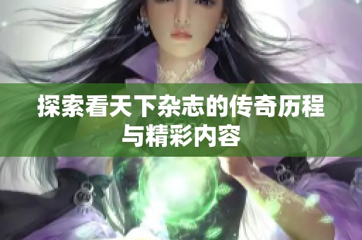 探索看天下杂志的传奇历程与精彩内容 探索看天下杂志的传奇历程与精彩内容