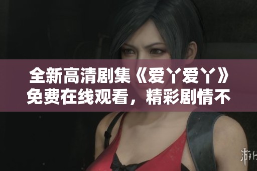 全新高清剧集《爱丫爱丫》免费在线观看，精彩剧情不容错过