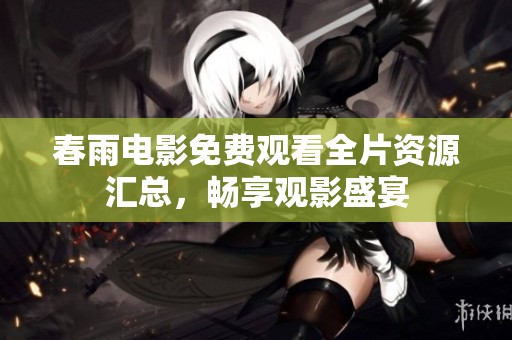 春雨电影免费观看全片资源汇总，畅享观影盛宴