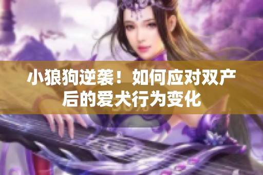 小狼狗逆袭！如何应对双产后的爱犬行为变化