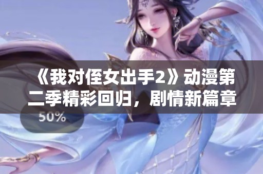 《我对侄女出手2》动漫第二季精彩回归，剧情新篇章揭晓