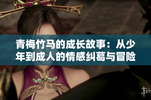 青梅竹马的成长故事：从少年到成人的情感纠葛与冒险旅程