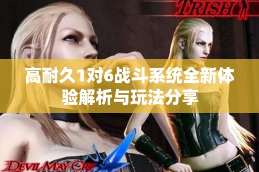 高耐久1对6战斗系统全新体验解析与玩法分享