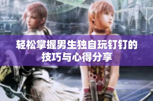 轻松掌握男生独自玩钉钉的技巧与心得分享