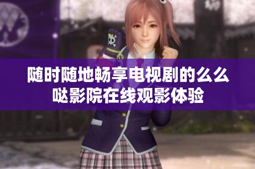 随时随地畅享电视剧的么么哒影院在线观影体验