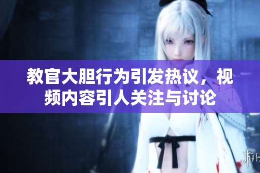 教官大胆行为引发热议，视频内容引人关注与讨论