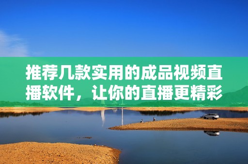 推荐几款实用的成品视频直播软件，让你的直播更精彩