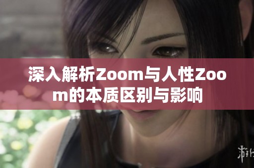 深入解析Zoom与人性Zoom的本质区别与影响