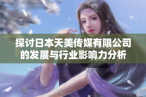 探讨日本天美传媒有限公司的发展与行业影响力分析