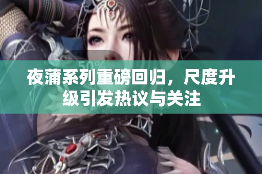 夜蒲系列重磅回归，尺度升级引发热议与关注