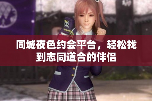 同城夜色约会平台，轻松找到志同道合的伴侣